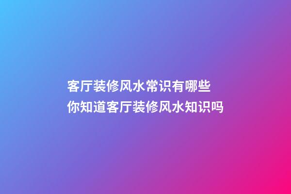 客厅装修风水常识有哪些 你知道客厅装修风水知识吗
